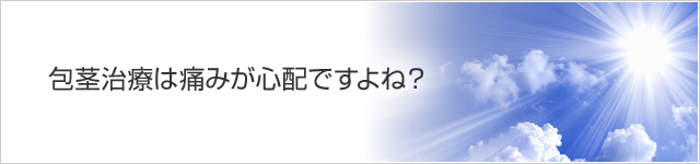 包茎治療は痛みが心配ですよね？