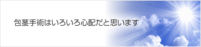 包茎手術はいろいろ心配だと思います